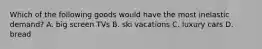 Which of the following goods would have the most inelastic​ demand? A. big screen TVs B. ski vacations C. luxury cars D. bread