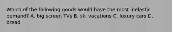 Which of the following goods would have the most inelastic​ demand? A. big screen TVs B. ski vacations C. luxury cars D. bread