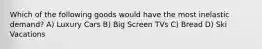 Which of the following goods would have the most inelastic demand? A) Luxury Cars B) Big Screen TVs C) Bread D) Ski Vacations