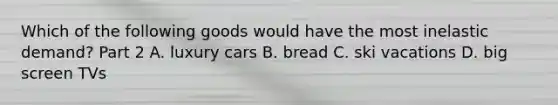 Which of the following goods would have the most inelastic​ demand? Part 2 A. luxury cars B. bread C. ski vacations D. big screen TVs