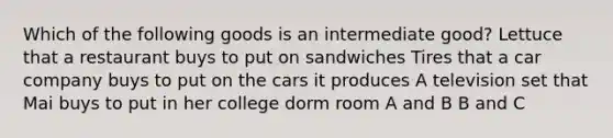 Which of the following goods is an intermediate good? Lettuce that a restaurant buys to put on sandwiches Tires that a car company buys to put on the cars it produces A television set that Mai buys to put in her college dorm room A and B B and C