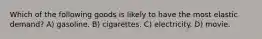 Which of the following goods is likely to have the most elastic demand? A) gasoline. B) cigarettes. C) electricity. D) movie.