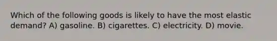 Which of the following goods is likely to have the most elastic demand? A) gasoline. B) cigarettes. C) electricity. D) movie.