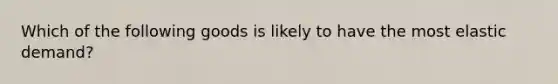 Which of the following goods is likely to have the most elastic demand?