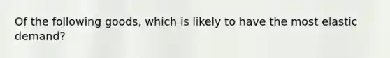 Of the following goods, which is likely to have the most elastic demand?