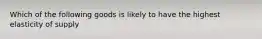 Which of the following goods is likely to have the highest elasticity of supply