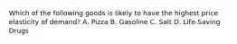 Which of the following goods is likely to have the highest price elasticity of demand? A. Pizza B. Gasoline C. Salt D. Life-Saving Drugs