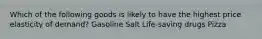 Which of the following goods is likely to have the highest price elasticity of demand? Gasoline Salt Life-saving drugs Pizza