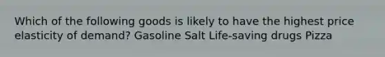 Which of the following goods is likely to have the highest price elasticity of demand? Gasoline Salt Life-saving drugs Pizza