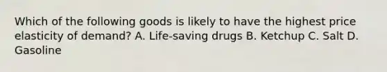 Which of the following goods is likely to have the highest price elasticity of demand? A. Life-saving drugs B. Ketchup C. Salt D. Gasoline