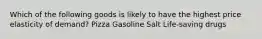 Which of the following goods is likely to have the highest price elasticity of demand? Pizza Gasoline Salt Life-saving drugs