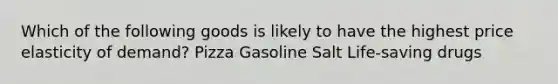 Which of the following goods is likely to have the highest price elasticity of demand? Pizza Gasoline Salt Life-saving drugs