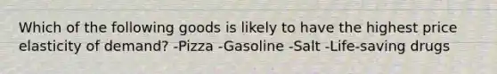 Which of the following goods is likely to have the highest price elasticity of demand? -Pizza -Gasoline -Salt -Life-saving drugs