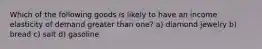 Which of the following goods is likely to have an income elasticity of demand greater than one? a) diamond jewelry b) bread c) salt d) gasoline
