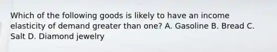 Which of the following goods is likely to have an income elasticity of demand greater than​ one? A. Gasoline B. Bread C. Salt D. Diamond jewelry