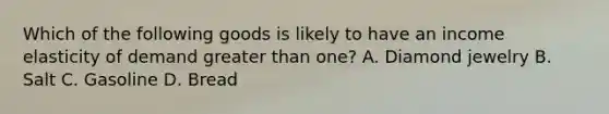 Which of the following goods is likely to have an income elasticity of demand greater than​ one? A. Diamond jewelry B. Salt C. Gasoline D. Bread
