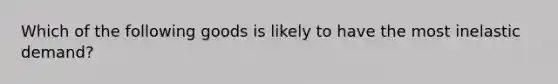 Which of the following goods is likely to have the most inelastic demand?