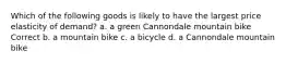 Which of the following goods is likely to have the largest price elasticity of demand? a. a green Cannondale mountain bike Correct b. a mountain bike c. a bicycle d. a Cannondale mountain bike