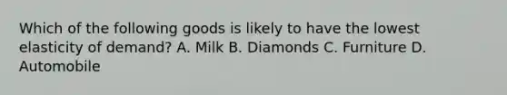 Which of the following goods is likely to have the lowest elasticity of demand? A. Milk B. Diamonds C. Furniture D. Automobile