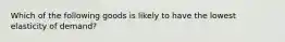 Which of the following goods is likely to have the lowest elasticity of demand?