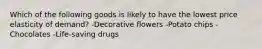 Which of the following goods is likely to have the lowest price elasticity of demand? -Decorative flowers -Potato chips -Chocolates -Life-saving drugs