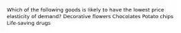 Which of the following goods is likely to have the lowest price elasticity of demand? Decorative flowers Chocolates Potato chips Life-saving drugs