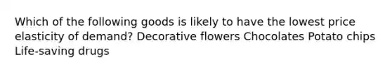 Which of the following goods is likely to have the lowest price elasticity of demand? Decorative flowers Chocolates Potato chips Life-saving drugs