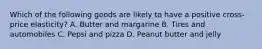 Which of the following goods are likely to have a positive cross-price elasticity? A. Butter and margarine B. Tires and automobiles C. Pepsi and pizza D. Peanut butter and jelly