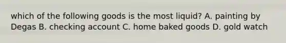 which of the following goods is the most liquid? A. painting by Degas B. checking account C. home baked goods D. gold watch