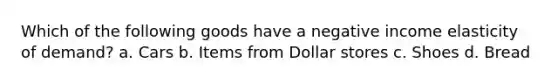 Which of the following goods have a negative income elasticity of demand? a. Cars b. Items from Dollar stores c. Shoes d. Bread