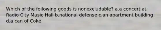 Which of the following goods is nonexcludable? a.a concert at Radio City Music Hall b.national defense c.an apartment building d.a can of Coke