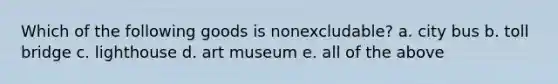 Which of the following goods is nonexcludable? a. city bus b. toll bridge c. lighthouse d. art museum e. all of the above