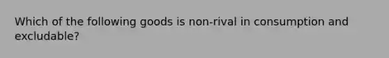 Which of the following goods is non-rival in consumption and excludable?