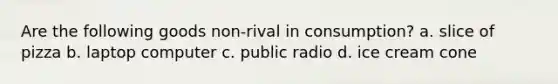 Are the following goods non-rival in consumption? a. slice of pizza b. laptop computer c. public radio d. ice cream cone