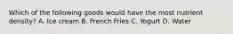 Which of the following goods would have the most nutrient density? A. Ice cream B. French Fries C. Yogurt D. Water