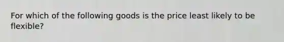 For which of the following goods is the price least likely to be flexible?