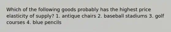 Which of the following goods probably has the highest price elasticity of supply? 1. antique chairs 2. baseball stadiums 3. golf courses 4. blue pencils