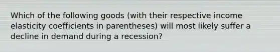 Which of the following goods (with their respective income elasticity coefficients in parentheses) will most likely suffer a decline in demand during a recession?