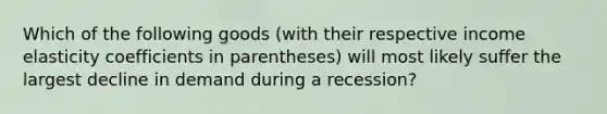 Which of the following goods (with their respective income elasticity coefficients in parentheses) will most likely suffer the largest decline in demand during a recession?