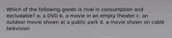 Which of the following goods is rival in consumption and excludable? a. a DVD b. a movie in an empty theater c. an outdoor movie shown at a public park d. a movie shown on cable television