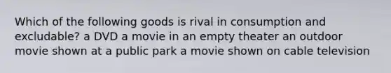 Which of the following goods is rival in consumption and excludable? a DVD a movie in an empty theater an outdoor movie shown at a public park a movie shown on cable television