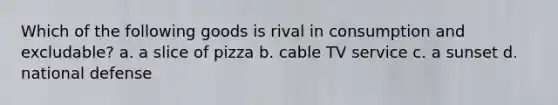 Which of the following goods is rival in consumption and excludable? a. a slice of pizza b. cable TV service c. a sunset d. national defense