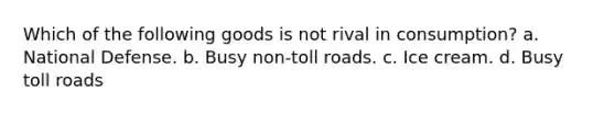 Which of the following goods is not rival in consumption? a. National Defense. b. Busy non-toll roads. c. Ice cream. d. Busy toll roads