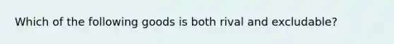 Which of the following goods is both rival and excludable?