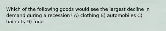 Which of the following goods would see the largest decline in demand during a recession? A) clothing B) automobiles C) haircuts D) food