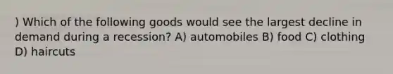 ) Which of the following goods would see the largest decline in demand during a recession? A) automobiles B) food C) clothing D) haircuts