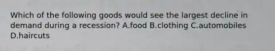 Which of the following goods would see the largest decline in demand during a​ recession? A.food B.clothing C.automobiles D.haircuts