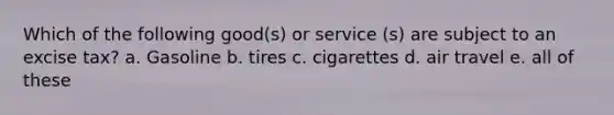 Which of the following good(s) or service (s) are subject to an excise tax? a. Gasoline b. tires c. cigarettes d. air travel e. all of these