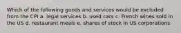 Which of the following goods and services would be excluded from the CPI a. legal services b. used cars c. French wines sold in the US d. restaurant meals e. shares of stock in US corporations