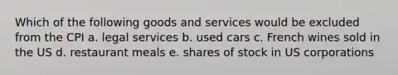 Which of the following goods and services would be excluded from the CPI a. legal services b. used cars c. French wines sold in the US d. restaurant meals e. shares of stock in US corporations